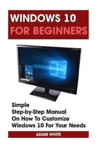 Adam White - Windows 10 For Beginners: Simple Step-by-Step Manual On How To Customize Windows 10 For Your Needs.: (Windows 10 For Beginners - Pictured Guide), Häftad