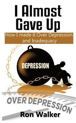 I Almost Gave Up: How I Made it Over Depression and Inadequacy 1