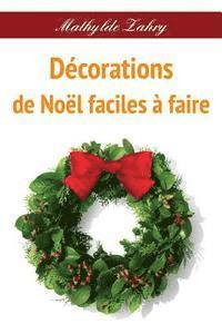 bokomslag Décorations de Noël faciles à faire: Comment réaliser par vous-mêmes des décorations florales pour votre maison