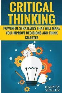Harvey Segler - Critical Thinking: Powerful Strategies That Will Make You Improve Decisions And Think Smarter, Häftad