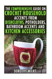 bokomslag The Comprehensive Guide on Crochet Household Accents from Dishcloths, Potholders, Bathroom Accents and Kitchen Accessories.