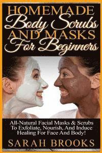 Homemade Body Scrubs And Masks For Beginners: Homemade Body Scrubs And Masks For Beginners! All-Natural Facial Masks & Scrubs To Exfoliate, Nourish, A 1