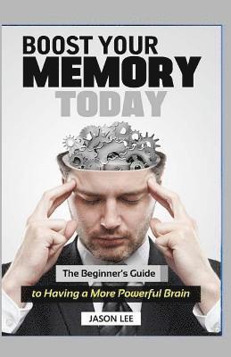 BOOST Your MEMORY Today: The Beginner's Guide To Having A More Powerful Brain 1