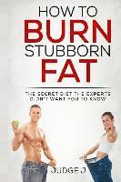 bokomslag How to Burn Stubborn Fat: The secret diet experts didn't want you to know