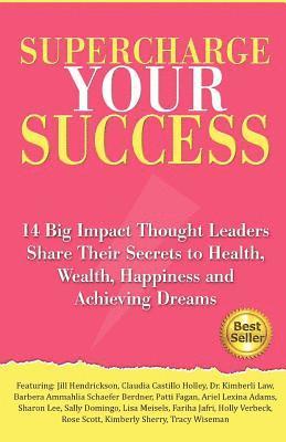 Supercharge Your Success: 14 Big Impact Thought Leaders Share Their Secrets to Health, Wealth, Happiness and Achieving Dreams 1