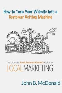 bokomslag How to Turn Your Website Into a Customer Getting Machine: The Ultimate Small Business Owner's Guide to Local Marketing