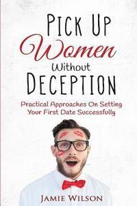 bokomslag Pick Up Women Without Deception: Practical Approaches On Setting Your First Date Successfully