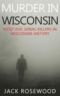 Jack Rosewood - Murder In Wisconsin: Most Evil Serial Killers In Wisconsin History, Häftad