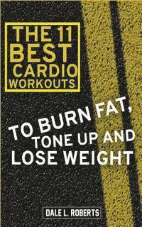 bokomslag The 11 Best Cardio Workouts: To Burn Fat, Tone Up, and Lose Weight