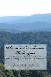 bokomslag Advanced Visualization Techniques: How To Achieve Success and Mental Clarity Through Visualization Techniques