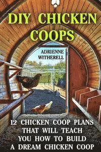 DIY Chicken Coops: 12 Chicken Coop Plans That Will Teach You How To Build a Dream Chicken Coop: (Keeping Chickens, Raising Chickens For D 1