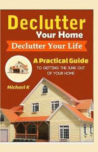 bokomslag Declutter Your Home, Declutter Your Life: A Practical Guide To Getting The Junk Out Of Your Home