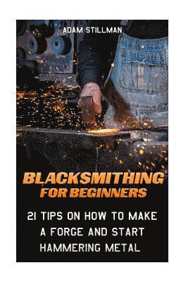 Adam Stillman - Blacksmithing For Beginners: 21 Tips On How to Make A Forge and Start Hammering Metal: (Blacksmithing, blacksmith, how to blacksmith, how to blacks, Häftad