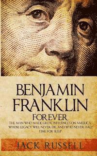 bokomslag Benjamin Franklin Forever: The Man Who Made Great Influences on America, Whose Legacy Will Never Die, and Who Never Had Time for Sleep