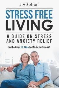 bokomslag Stress Free Living: A Guide on Stress and Anxiety Relief. Including 10 Tips to Reduce Stress