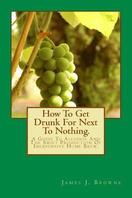 bokomslag How To Get Drunk For Next To Nothing.: A Guide To Alcohol And The Swift Production Of Inexpensive Home Brew.