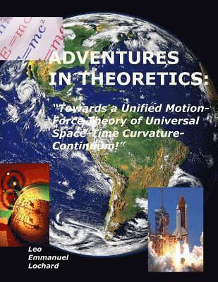 Adventures in Theoretics: : 'Towards a Unified Motion-Force Theory of Universal Space-Time Curvature-Continuum!' 1