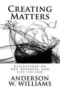 Creating Matters: Reflections on Art, Business, and Life (so far) 1