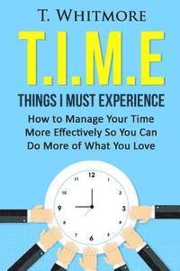 T.I.M.E: Things I Must Experience: How to MAnage Your Time More Effectively So You Can Do More of What You Love 1