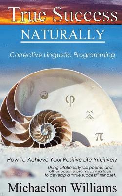 True Success Naturally: Corrective Linguistic Programming; How To Achieve Your Positive Life Intuitively 1