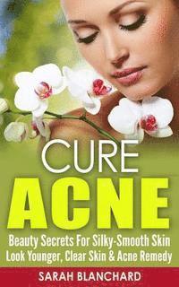 bokomslag Cure Acne: Beauty Secrets For Silky-Smooth Skin - Look Younger, Clear Skin & Acne Remedy