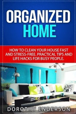 bokomslag Organized Home: How to Clean Your House Fast and Stress-free.Practical Tips and Life Hacks for Busy People