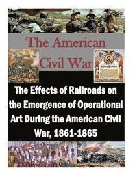 bokomslag The Effects of Railroads on the Emergence of Operational Art During the American Civil War, 1861-1865