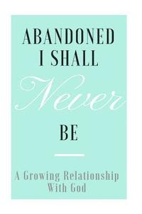 bokomslag Abandoned I shall never be: A growing relationship with God.