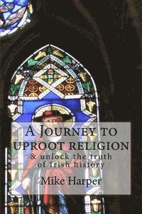 bokomslag A Journey to uproot religion: & unlock the truth of Irish history