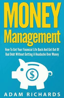 Money Management: How To Get Your Financial Life Back And Get Out Of Bad Debt Without Getting A Headache Over Money 1