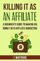 T. Whitmore - Killing It As An Affiliate: A Beginner's Guide to Making Big Money with Affiliate Marketing, Häftad
