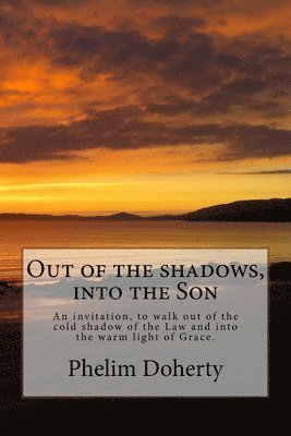 Out of the shadows, into the Son: An invitation, to walk out of the cold shadow of the Law and into the warm light of Grace. 1