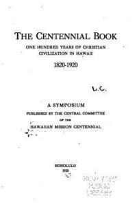 The Centennial Book, One Hundred Years of Christian Civilization in Hawaii, 1820-1920 1