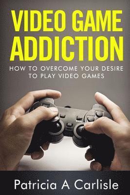 Video Game Addition: How to Overcome your Desire to Play Video Games 1