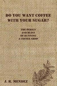 J. R. Mendez - Do You Want Coffee with Your Sugar?: The Perils and Bliss of Running a Coffee Shop, Häftad