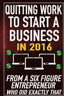 Quitting Work to Start a Business in 2016: From a Six Figure Entrepreneur who did Exactly That. 1