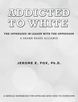 Jerome E Fox, Jerome E. Fox, Jerome E. Fox, Ph.D. - Addicted to White The Oppressed in League with the Oppressor, Häftad
