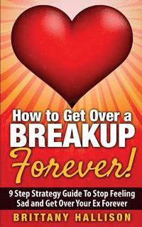 bokomslag How to Get Over a Breakup Forever! A 9 Step Strategy Guide to Stop Feeling Sad and Get Over Your Ex