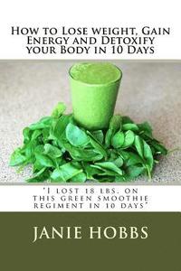 bokomslag How to Lose weight, Gain Energy and Detoxify your Body in 10 Days: I lost 18 lbs. on this green smothie regiment in 10 days