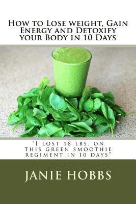 bokomslag How to Lose weight, Gain Energy and Detoxify your Body in 10 Days: I lost 18 lbs. on this green smothie regiment in 10 days