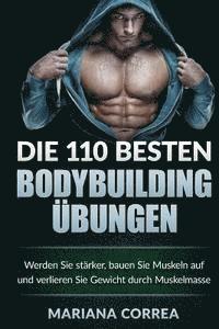 bokomslag Die 110 BESTEN BODYBUILDING UEBUNGEN: Werden Sie starker, bauen Sie Muskeln auf und verlieren Sie Gewicht durch Muskelmasse