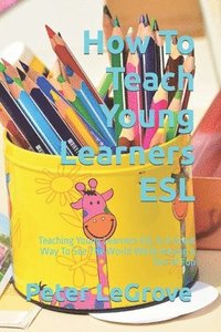 bokomslag How To Teach Young Learners ESL: Teaching Young Learners ESL Is A Great Way To See The World While Having A Ton Of Fun