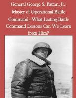 General George S. Patton, Jr.: Master of Operational Battle Command- What Lasting Battle Command Lessons Can We Learn from Him? 1