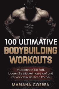 100 ULTIMATIVE BODYBUILDING Workouts: Verbrennen Sie Fett, bauen Sie Muskelmasse auf und verwandeln Sie Ihren Korper 1