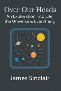 James Sinclair - Over Our Heads: An Exploration into Life, The Universe, and Everything, Häftad