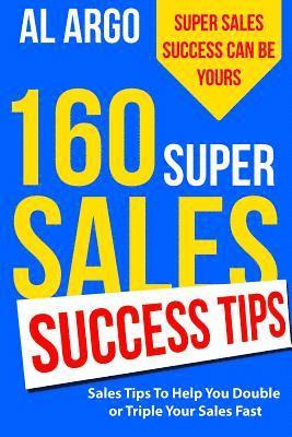 160 Super Sales Success Tips: Sales Tips to Help You Double or Triple Your Sales FAST