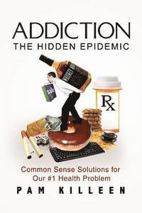 bokomslag Addiction: The Hidden Epidemic: Common Sense Solutions for Our #1 Health Problem