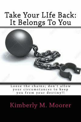 Take Your LIfe Back: It Belongs To You: Loose the chains; don't allow your circumstances to keep you from your destiny!! 1
