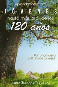 bokomslag Aprendamos a Ser Jóvenes Hasta Más Allá de Los 120 Años: Por Una Nueva Cultura de la Vejez