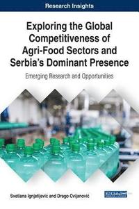 bokomslag Exploring the Global Competitiveness of Agri-Food Sectors and Serbia's Dominant Presence: Emerging Research and Opportunities